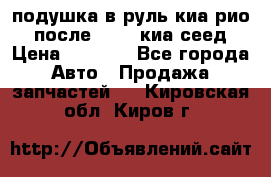 подушка в руль киа рио 3 после 2015. киа сеед › Цена ­ 8 000 - Все города Авто » Продажа запчастей   . Кировская обл.,Киров г.